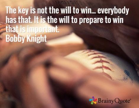 The key is not the will to win...everybody has that. It isthe will to prepare to win that is important