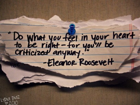 “Do what you feel in your heart to be right, for you’ll be criticized anyway.”