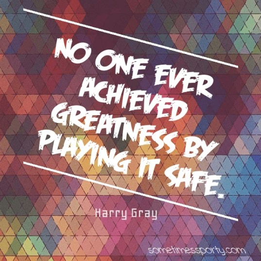 No one ever achieved greatness by playing it safe